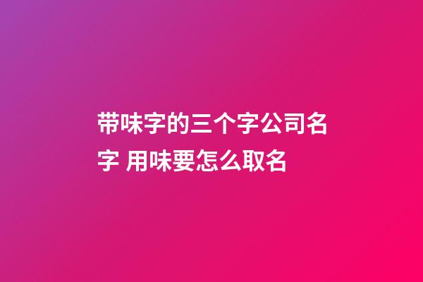 带味字的三个字公司名字 用味要怎么取名-第1张-公司起名-玄机派